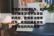警惕非法赌博行为,赢钱的捕鱼游戏平台背后的风险,警惕非法赌博行为,赢钱的捕鱼游戏平台背后的风险隐患 警惕非法赌博行为,赢钱的捕鱼游戏平台背后的风险,警惕非法赌博行为,赢钱的捕鱼游戏平台背后的风险隐患