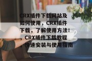 CRX插件下载网站及如何使用，CRX插件下载，了解使用方法！，CRX插件下载教程，快速安装与使用指南
