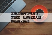 套路五通关攻略游戏,套路五,让你的五人组轻松通关游戏! 套路五通关攻略游戏,套路五,让你的五人组轻松通关游戏!