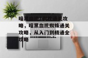 暗黑血统1蜘蛛通关攻略,暗黑血统蜘蛛通关攻略,从入门到精通全攻略