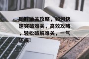 即时通关攻略,如何快速突破难关,高效攻略,轻松破解难关,一气呵成!