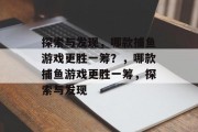 探索与发现，哪款捕鱼游戏更胜一筹？，哪款捕鱼游戏更胜一筹，探索与发现