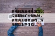 新版的海王捕鱼游戏,深海探险的全新体验,新版海王捕鱼游戏,深海探险全新体验 新版的海王捕鱼游戏,深海探险的全新体验,新版海王捕鱼游戏,深海探险全新体验
