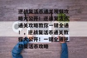 逆战复活币通关视频攻略大公开!逆战复活币通关攻略教你一键全通!,逆战复活币通关教程大公开!一键全通逆战复活币攻略