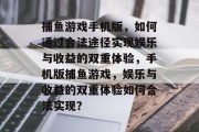 捕鱼游戏手机版，如何通过合法途径实现娱乐与收益的双重体验，手机版捕鱼游戏，娱乐与收益的双重体验如何合法实现？