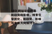 SEO 网站论坛的最新趋势和影响，搜索引擎优化，新趋势、影响与未来方向探讨