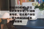 网站SEO成本,定位你的竞争优势,打造精准导航,优化用户体验,提升网站SEO成本的关键策略