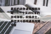 最后的战争通关视频攻略——一个实战玩家的游戏体验,实操战士,最终决斗游戏通关攻略分享