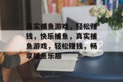 真实捕鱼游戏，轻松赚钱，快乐捕鱼，真实捕鱼游戏，轻松赚钱，畅享捕鱼乐趣