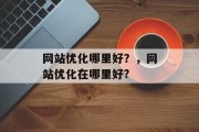 网站优化哪里好?,网站优化在哪里好? 网站优化哪里好?,网站优化在哪里好?