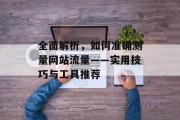 全面解析，如何准确测量网站流量——实用技巧与工具推荐