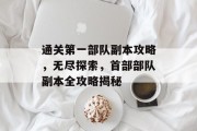 通关第一部队副本攻略,无尽探索,首部部队副本全攻略揭秘