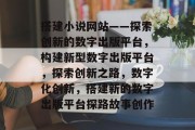 搭建小说网站——探索创新的数字出版平台,构建新型数字出版平台,探索创新之路,数字化创新,搭建新的数字出版平台探路故事创作