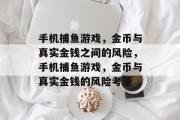 手机捕鱼游戏,金币与真实金钱之间的风险,手机捕鱼游戏,金币与真实金钱的风险考量 手机捕鱼游戏,金币与真实金钱之间的风险,手机捕鱼游戏,金币与真实金钱的风险考量