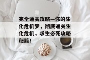完全通关攻略—你的生化危机梦,彻底通关生化危机,求生必死攻略秘籍! 完全通关攻略—你的生化危机梦,彻底通关生化危机,求生必死攻略秘籍!