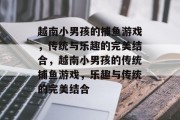 越南小男孩的捕鱼游戏，传统与乐趣的完美结合，越南小男孩的传统捕鱼游戏，乐趣与传统的完美结合