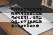 如何利用微信公众号来提高网站流量和公众账号的知名度?,微信公众号,如何提升网站流量与公众账号知名度 如何利用微信公众号来提高网站流量和公众账号的知名度?,微信公众号,如何提升网站流量与公众账号知名度