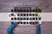 免费版超级变态捕鱼游戏,深海捕鱼新体验,免费版超级变态捕鱼游戏,深海捕鱼新体验 免费版超级变态捕鱼游戏,深海捕鱼新体验,免费版超级变态捕鱼游戏,深海捕鱼新体验