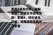 套路4通关攻略,破解难题,成就无尽游戏乐趣!套路4,轻松通关攻略,成瘾游戏乐趣尽在掌握
