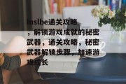 Inslbe通关攻略，解锁游戏成就的秘密武器，通关攻略，秘密武器解锁步骤，加速游戏成长
