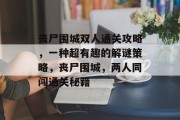 丧尸围城双人通关攻略,一种超有趣的解谜策略,丧尸围城,两人同闯通关秘籍 丧尸围城双人通关攻略,一种超有趣的解谜策略,丧尸围城,两人同闯通关秘籍