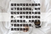 探索如何安装大脚插件以下载音乐网站，如何轻松安装和使用大脚插件，一键下载音乐网站的实用指南，大脚音乐下载器安装指南，一次高效安装体验
