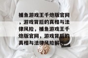 捕鱼游戏王千炮版官网,游戏背后的真相与法律风险,捕鱼游戏王千炮版官网,游戏背后的真相与法律风险解析 捕鱼游戏王千炮版官网,游戏背后的真相与法律风险,捕鱼游戏王千炮版官网,游戏背后的真相与法律风险解析