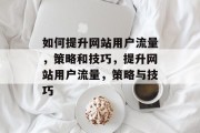 如何提升网站用户流量,策略和技巧,提升网站用户流量,策略与技巧 如何提升网站用户流量,策略和技巧,提升网站用户流量,策略与技巧