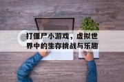 打僵尸小游戏，虚拟世界中的生存挑战与乐趣