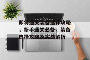 即将通关装备选择攻略,新手通关必备,装备选择攻略及实战解析