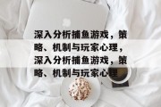 深入分析捕鱼游戏,策略、机制与玩家心理,深入分析捕鱼游戏,策略、机制与玩家心理 深入分析捕鱼游戏,策略、机制与玩家心理,深入分析捕鱼游戏,策略、机制与玩家心理