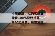 中基健康：拟购买新业能化100%股权并募集配套资金，股票复牌