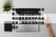 电玩捕鱼游戏与自由交易,风险与法律问题,电玩捕鱼游戏中的自由交易,风险与法律问题探讨 电玩捕鱼游戏与自由交易,风险与法律问题,电玩捕鱼游戏中的自由交易,风险与法律问题探讨