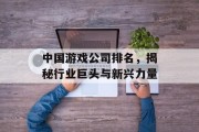中国游戏公司排名，揭秘行业巨头与新兴力量