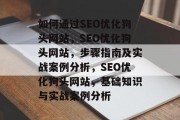 如何通过SEO优化狗头网站,SEO优化狗头网站,步骤指南及实战案例分析,SEO优化狗头网站,基础知识与实战案例分析 如何通过SEO优化狗头网站,SEO优化狗头网站,步骤指南及实战案例分析,SEO优化狗头网站,基础知识与实战案例分析