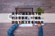 关于97捕鱼游戏下载的注意事项,97捕鱼游戏下载注意事项指南 关于97捕鱼游戏下载的注意事项,97捕鱼游戏下载注意事项指南