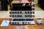 电竞剧情五人通关攻略视频，让你玩转英雄联盟游戏世界，电竞冠军夺冠大揭秘，如何轻松5人通关游戏？超实用攻略助你一臂之力！