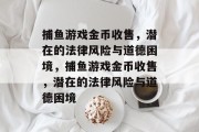 捕鱼游戏金币收售,潜在的法律风险与道德困境,捕鱼游戏金币收售,潜在的法律风险与道德困境 捕鱼游戏金币收售,潜在的法律风险与道德困境,捕鱼游戏金币收售,潜在的法律风险与道德困境