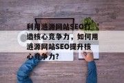 利用涟源网站SEO打造核心竞争力，如何用涟源网站SEO提升核心竞争力?