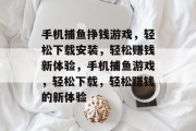 手机捕鱼挣钱游戏，轻松下载安装，轻松赚钱新体验，手机捕鱼游戏，轻松下载，轻松赚钱的新体验