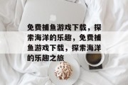 免费捕鱼游戏下载,探索海洋的乐趣,免费捕鱼游戏下载,探索海洋的乐趣之旅 免费捕鱼游戏下载,探索海洋的乐趣,免费捕鱼游戏下载,探索海洋的乐趣之旅