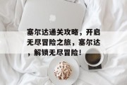 塞尔达通关攻略，开启无尽冒险之旅，塞尔达，解锁无尽冒险！