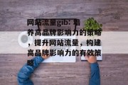 网站流量gib: 培养高品牌影响力的策略，提升网站流量，构建高品牌影响力的有效策略