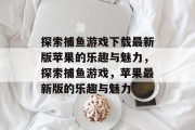 探索捕鱼游戏下载最新版苹果的乐趣与魅力,探索捕鱼游戏,苹果最新版的乐趣与魅力 探索捕鱼游戏下载最新版苹果的乐趣与魅力,探索捕鱼游戏,苹果最新版的乐趣与魅力