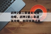 战神2第二章通关视频攻略，战神2第二章通关攻略，如何快速过关