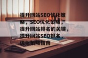 提升网站SEO优化策略,SEO优化策略,提升网站排名的关键,提升网站SEO排名,优化策略指南 提升网站SEO优化策略,SEO优化策略,提升网站排名的关键,提升网站SEO排名,优化策略指南