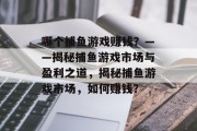 哪个捕鱼游戏赚钱？——揭秘捕鱼游戏市场与盈利之道，揭秘捕鱼游戏市场，如何赚钱？