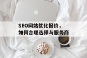 SEO网站优化报价，如何合理选择与服务商