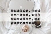 拖延通关攻略,何时该杀出一条血路,如何在拖延中破关而出,时间管理技巧及策略分析 拖延通关攻略,何时该杀出一条血路,如何在拖延中破关而出,时间管理技巧及策略分析
