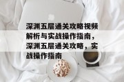深渊五层通关攻略视频解析与实战操作指南，深渊五层通关攻略，实战操作指南